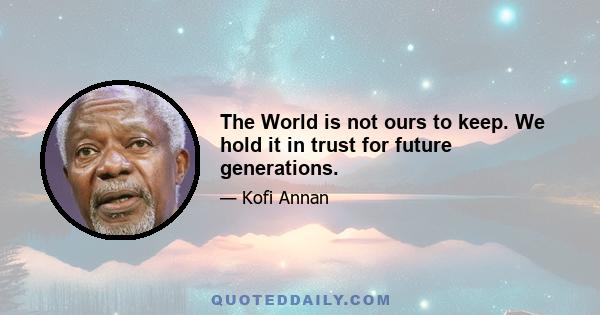 The World is not ours to keep. We hold it in trust for future generations.