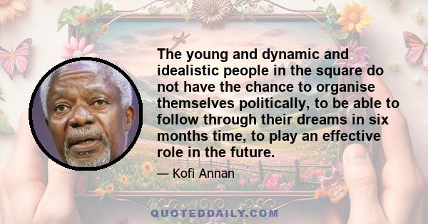 The young and dynamic and idealistic people in the square do not have the chance to organise themselves politically, to be able to follow through their dreams in six months time, to play an effective role in the future.