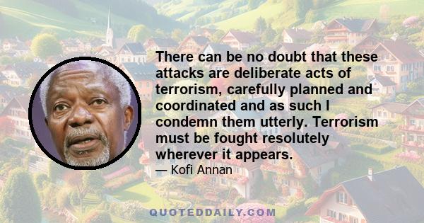 There can be no doubt that these attacks are deliberate acts of terrorism, carefully planned and coordinated and as such I condemn them utterly. Terrorism must be fought resolutely wherever it appears.