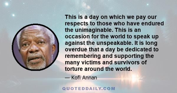 This is a day on which we pay our respects to those who have endured the unimaginable. This is an occasion for the world to speak up against the unspeakable. It is long overdue that a day be dedicated to remembering and 