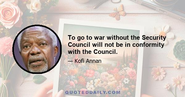 To go to war without the Security Council will not be in conformity with the Council.