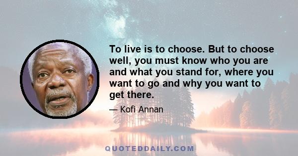 To live is to choose. But to choose well, you must know who you are and what you stand for, where you want to go and why you want to get there.