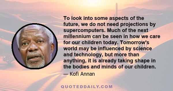 To look into some aspects of the future, we do not need projections by supercomputers. Much of the next millennium can be seen in how we care for our children today. Tomorrow's world may be influenced by science and