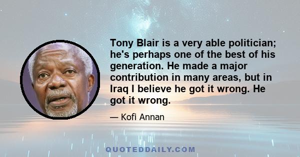 Tony Blair is a very able politician; he's perhaps one of the best of his generation. He made a major contribution in many areas, but in Iraq I believe he got it wrong. He got it wrong.