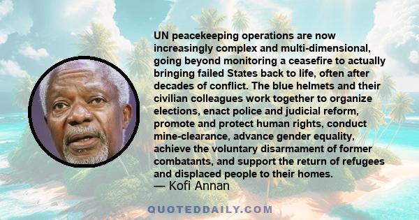 UN peacekeeping operations are now increasingly complex and multi-dimensional, going beyond monitoring a ceasefire to actually bringing failed States back to life, often after decades of conflict. The blue helmets and