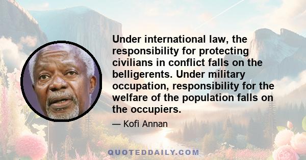 Under international law, the responsibility for protecting civilians in conflict falls on the belligerents. Under military occupation, responsibility for the welfare of the population falls on the occupiers.