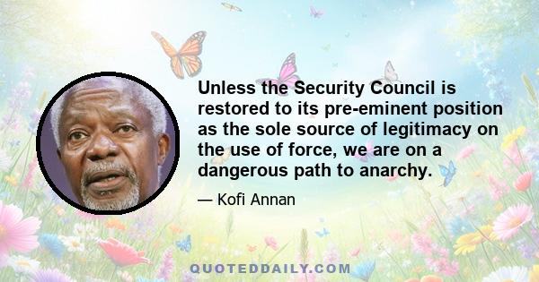 Unless the Security Council is restored to its pre-eminent position as the sole source of legitimacy on the use of force, we are on a dangerous path to anarchy.