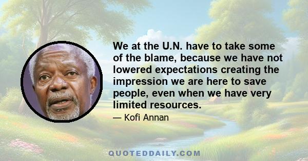 We at the U.N. have to take some of the blame, because we have not lowered expectations creating the impression we are here to save people, even when we have very limited resources.