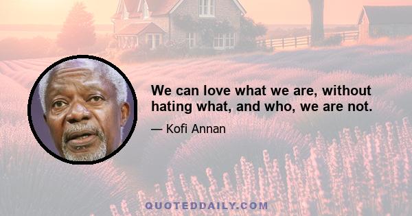 We can love what we are, without hating what, and who, we are not.