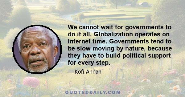 We cannot wait for governments to do it all. Globalization operates on Internet time. Governments tend to be slow moving by nature, because they have to build political support for every step.