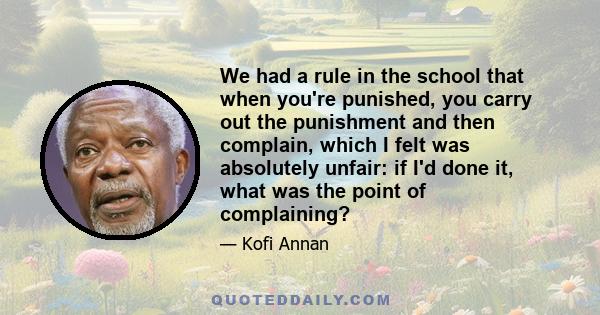 We had a rule in the school that when you're punished, you carry out the punishment and then complain, which I felt was absolutely unfair: if I'd done it, what was the point of complaining?