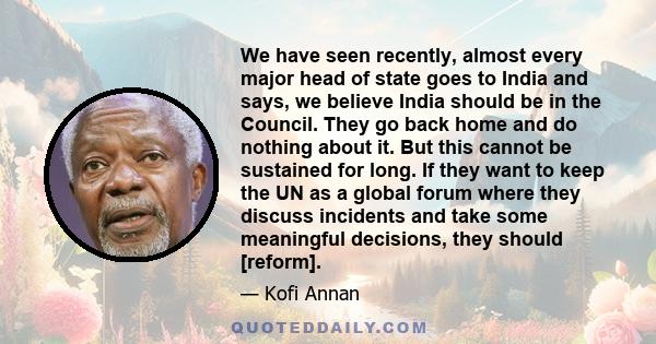 We have seen recently, almost every major head of state goes to India and says, we believe India should be in the Council. They go back home and do nothing about it. But this cannot be sustained for long. If they want