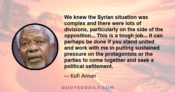 We knew the Syrian situation was complex and there were lots of divisions, particularly on the side of the opposition... This is a tough job... It can perhaps be done if you stand united and work with me in putting