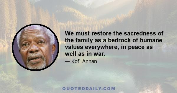 We must restore the sacredness of the family as a bedrock of humane values everywhere, in peace as well as in war.