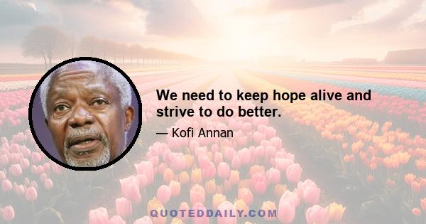 We need to keep hope alive and strive to do better.