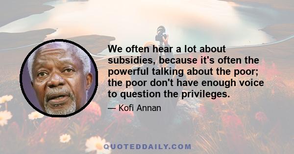 We often hear a lot about subsidies, because it's often the powerful talking about the poor; the poor don't have enough voice to question the privileges.