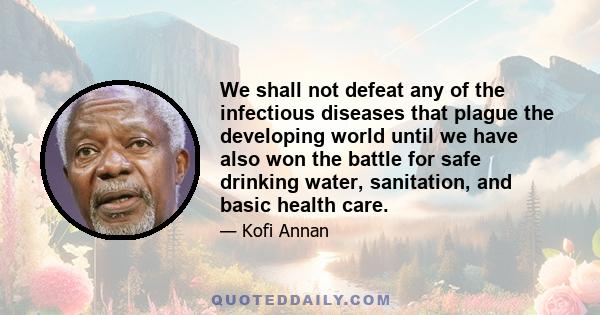 We shall not defeat any of the infectious diseases that plague the developing world until we have also won the battle for safe drinking water, sanitation, and basic health care.