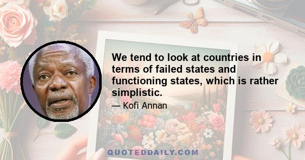 We tend to look at countries in terms of failed states and functioning states, which is rather simplistic.