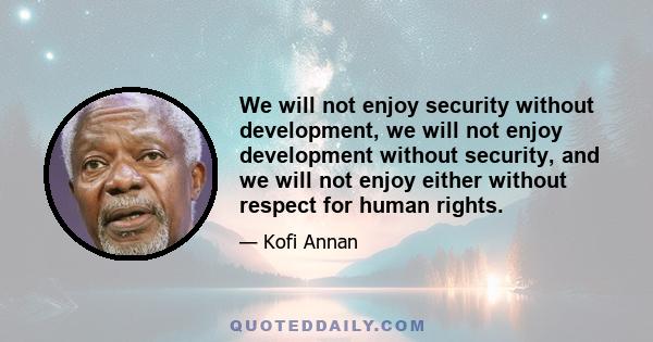 We will not enjoy security without development, we will not enjoy development without security, and we will not enjoy either without respect for human rights.