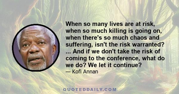 When so many lives are at risk, when so much killing is going on, when there's so much chaos and suffering, isn't the risk warranted? ... And if we don't take the risk of coming to the conference, what do we do? We let