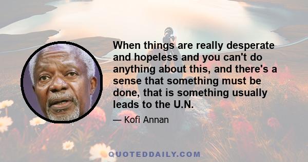 When things are really desperate and hopeless and you can't do anything about this, and there's a sense that something must be done, that is something usually leads to the U.N.