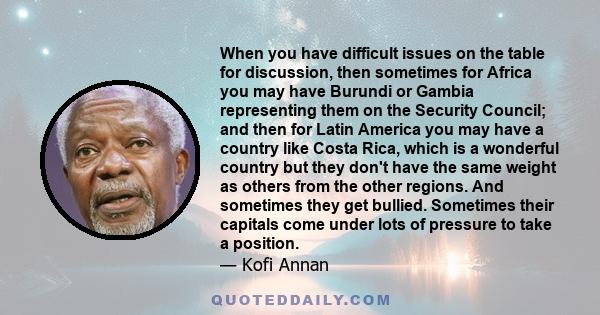 When you have difficult issues on the table for discussion, then sometimes for Africa you may have Burundi or Gambia representing them on the Security Council; and then for Latin America you may have a country like