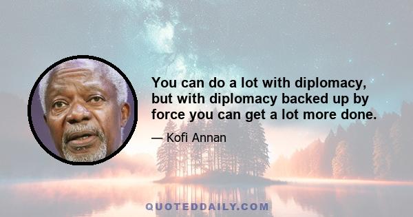 You can do a lot with diplomacy, but with diplomacy backed up by force you can get a lot more done.