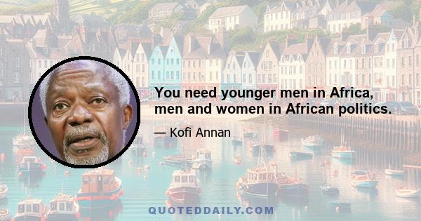 You need younger men in Africa, men and women in African politics.