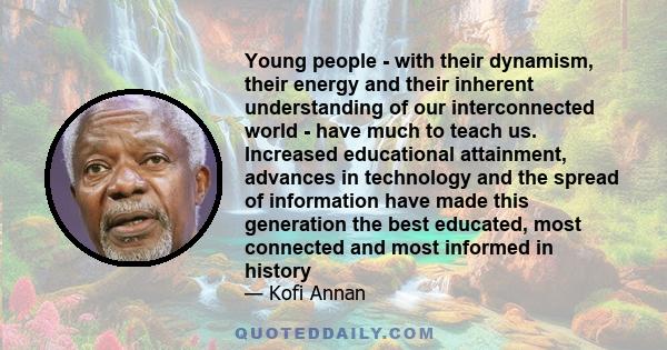 Young people - with their dynamism, their energy and their inherent understanding of our interconnected world - have much to teach us. Increased educational attainment, advances in technology and the spread of