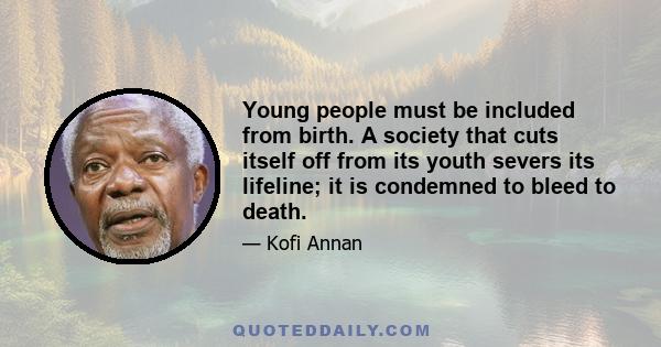 Young people must be included from birth. A society that cuts itself off from its youth severs its lifeline; it is condemned to bleed to death.