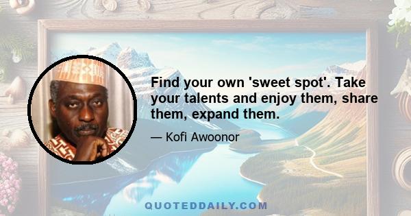 Find your own 'sweet spot'. Take your talents and enjoy them, share them, expand them.