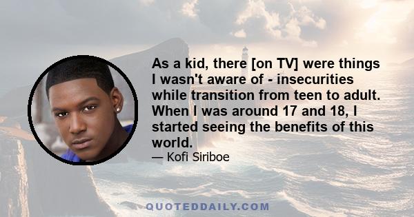 As a kid, there [on TV] were things I wasn't aware of - insecurities while transition from teen to adult. When I was around 17 and 18, I started seeing the benefits of this world.