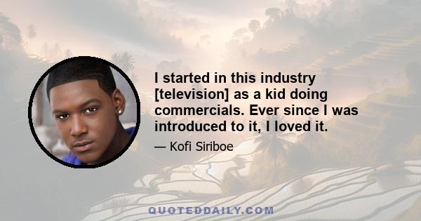 I started in this industry [television] as a kid doing commercials. Ever since I was introduced to it, I loved it.