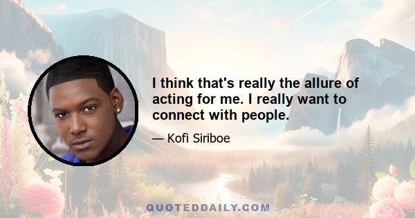 I think that's really the allure of acting for me. I really want to connect with people.