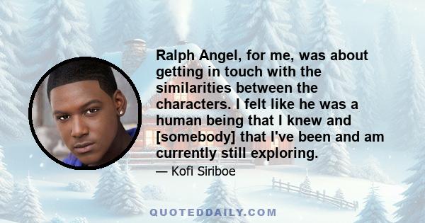 Ralph Angel, for me, was about getting in touch with the similarities between the characters. I felt like he was a human being that I knew and [somebody] that I've been and am currently still exploring.