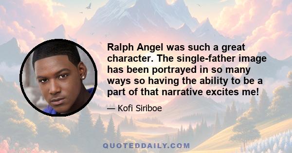 Ralph Angel was such a great character. The single-father image has been portrayed in so many ways so having the ability to be a part of that narrative excites me!