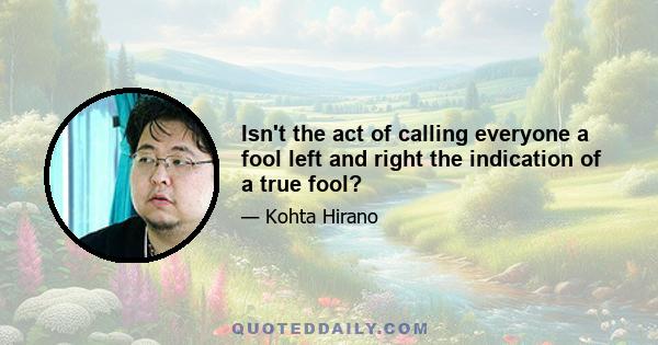 Isn't the act of calling everyone a fool left and right the indication of a true fool?