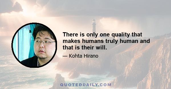 There is only one quality that makes humans truly human and that is their will.