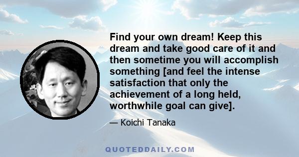 Find your own dream! Keep this dream and take good care of it and then sometime you will accomplish something [and feel the intense satisfaction that only the achievement of a long held, worthwhile goal can give].