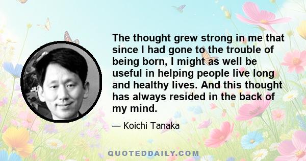 The thought grew strong in me that since I had gone to the trouble of being born, I might as well be useful in helping people live long and healthy lives. And this thought has always resided in the back of my mind.