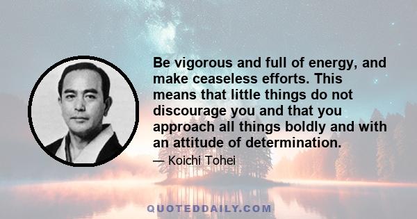 Be vigorous and full of energy, and make ceaseless efforts. This means that little things do not discourage you and that you approach all things boldly and with an attitude of determination.