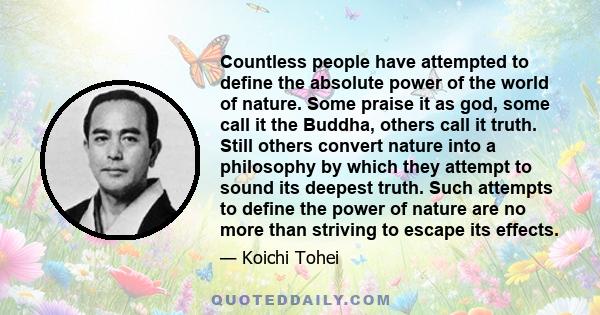 Countless people have attempted to define the absolute power of the world of nature. Some praise it as god, some call it the Buddha, others call it truth. Still others convert nature into a philosophy by which they