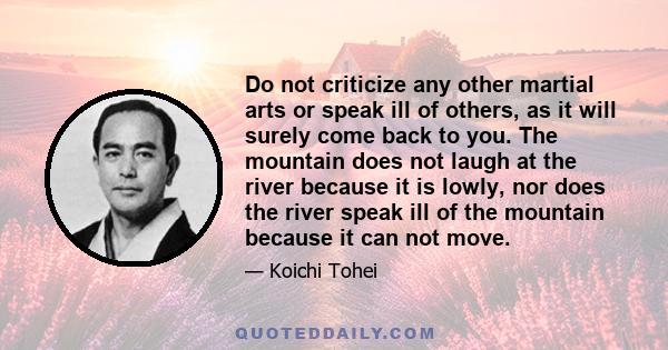 Do not criticize any other martial arts or speak ill of others, as it will surely come back to you. The mountain does not laugh at the river because it is lowly, nor does the river speak ill of the mountain because it