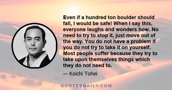 Even if a hundred ton boulder should fall, I would be safe! When I say this, everyone laughs and wonders how. No need to try to stop it, just move out of the way. You do not have a problem if you do not try to take it