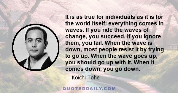 It is as true for individuals as it is for the world itself: everything comes in waves. If you ride the waves of change, you succeed. If you ignore them, you fail. When the wave is down, most people resist it by trying