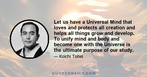 Let us have a Universal Mind that loves and protects all creation and helps all things grow and develop. To unify mind and body and become one with the Universe is the ultimate purpose of our study.