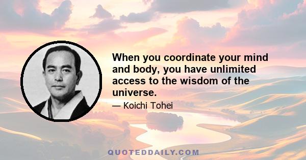 When you coordinate your mind and body, you have unlimited access to the wisdom of the universe.