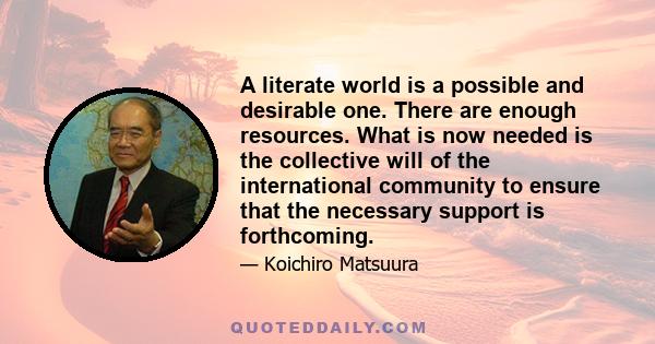 A literate world is a possible and desirable one. There are enough resources. What is now needed is the collective will of the international community to ensure that the necessary support is forthcoming.