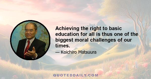 Achieving the right to basic education for all is thus one of the biggest moral challenges of our times.