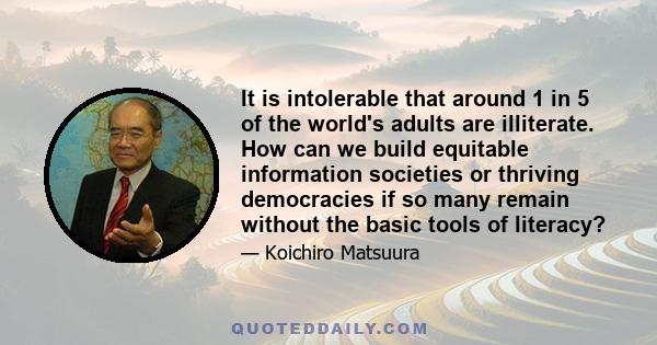 It is intolerable that around 1 in 5 of the world's adults are illiterate. How can we build equitable information societies or thriving democracies if so many remain without the basic tools of literacy?